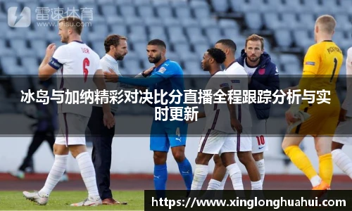 冰岛与加纳精彩对决比分直播全程跟踪分析与实时更新